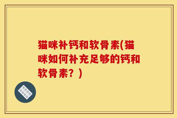 猫咪补钙和软骨素(猫咪如何补充足够的钙和软骨素？)