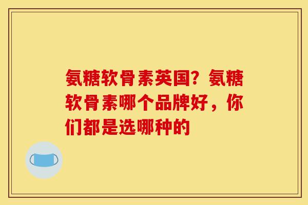 氨糖软骨素英国？氨糖软骨素哪个品牌好，你们都是选哪种的