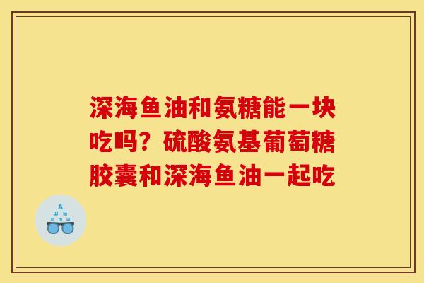 深海鱼油和氨糖能一块吃吗？硫酸氨基葡萄糖胶囊和深海鱼油一起吃