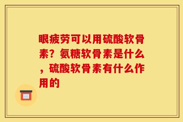 眼疲劳可以用硫酸软骨素？氨糖软骨素是什么，硫酸软骨素有什么作用的