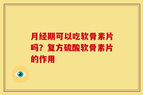 月经期可以吃软骨素片吗？复方硫酸软骨素片的作用