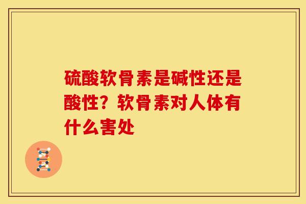 硫酸软骨素是碱性还是酸性？软骨素对人体有什么害处