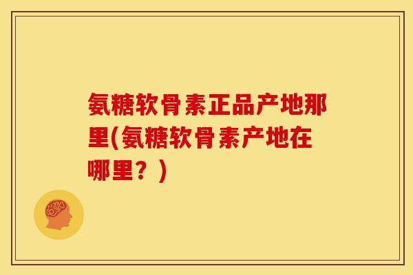 氨糖软骨素正品产地那里(氨糖软骨素产地在哪里？)