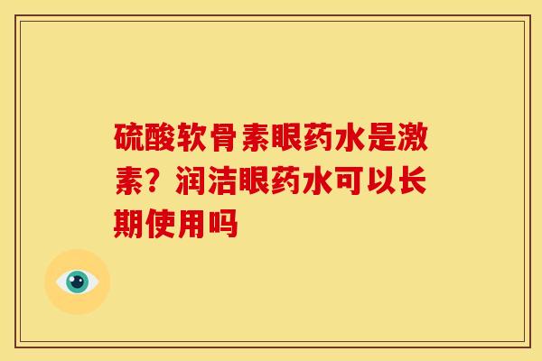 硫酸软骨素眼药水是激素？润洁眼药水可以长期使用吗