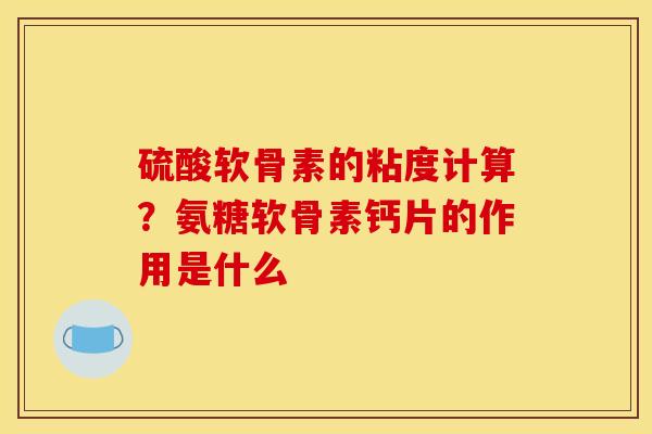 硫酸软骨素的粘度计算？氨糖软骨素钙片的作用是什么