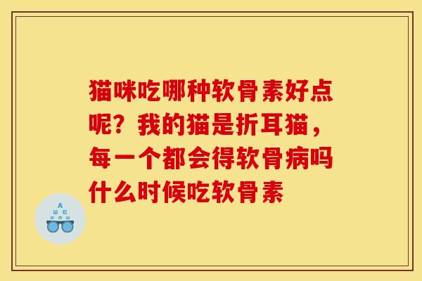 猫咪吃哪种软骨素好点呢？我的猫是折耳猫，每一个都会得软骨病吗什么时候吃软骨素
