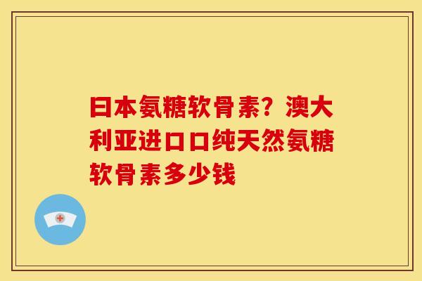 曰本氨糖软骨素？澳大利亚进口口纯天然氨糖软骨素多少钱