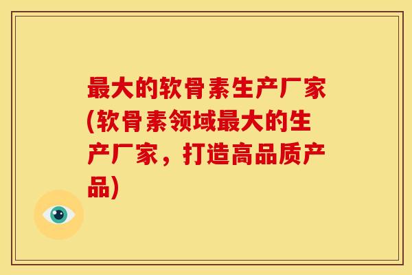 最大的软骨素生产厂家(软骨素领域最大的生产厂家，打造高品质产品)