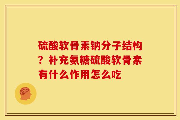 硫酸软骨素钠分子结构？补充氨糖硫酸软骨素有什么作用怎么吃