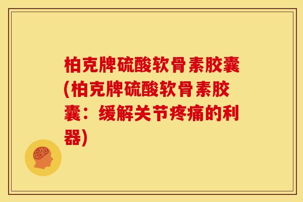 柏克牌硫酸软骨素胶囊(柏克牌硫酸软骨素胶囊：缓解关节疼痛的利器)