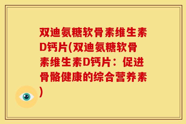 双迪氨糖软骨素维生素D钙片(双迪氨糖软骨素维生素D钙片：促进骨骼健康的综合营养素)