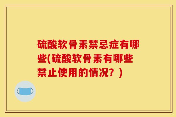 硫酸软骨素禁忌症有哪些(硫酸软骨素有哪些禁止使用的情况？)