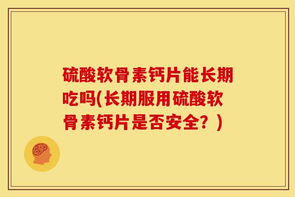 硫酸软骨素钙片能长期吃吗(长期服用硫酸软骨素钙片是否安全？)