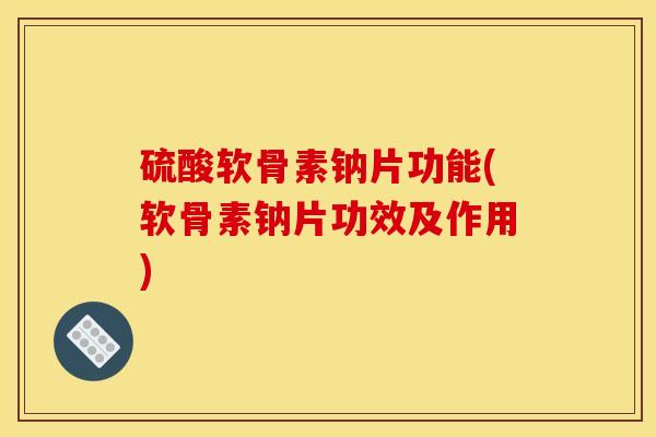 硫酸软骨素钠片功能(软骨素钠片功效及作用)