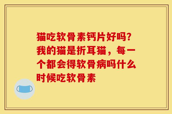 猫吃软骨素钙片好吗？我的猫是折耳猫，每一个都会得软骨病吗什么时候吃软骨素