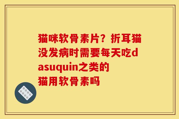 猫咪软骨素片？折耳猫没发病时需要每天吃dasuquin之类的猫用软骨素吗