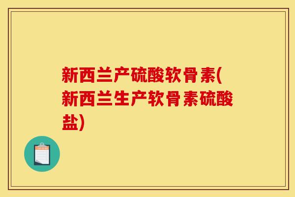 新西兰产硫酸软骨素(新西兰生产软骨素硫酸盐)