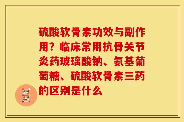 硫酸软骨素功效与副作用？临床常用抗骨关节炎药玻璃酸钠、氨基葡萄糖、硫酸软骨素三药的区别是什么