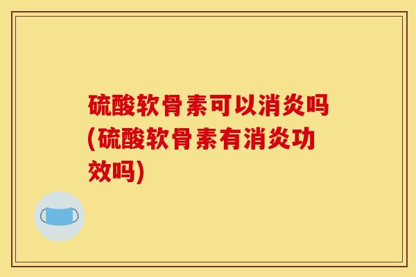 硫酸软骨素可以消炎吗(硫酸软骨素有消炎功效吗)