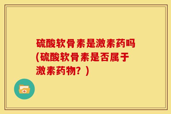硫酸软骨素是激素药吗(硫酸软骨素是否属于激素药物？)