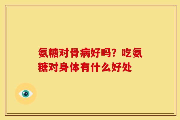 氨糖对骨病好吗？吃氨糖对身体有什么好处