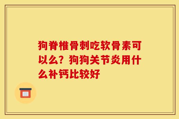 狗脊椎骨刺吃软骨素可以么？狗狗关节炎用什么补钙比较好