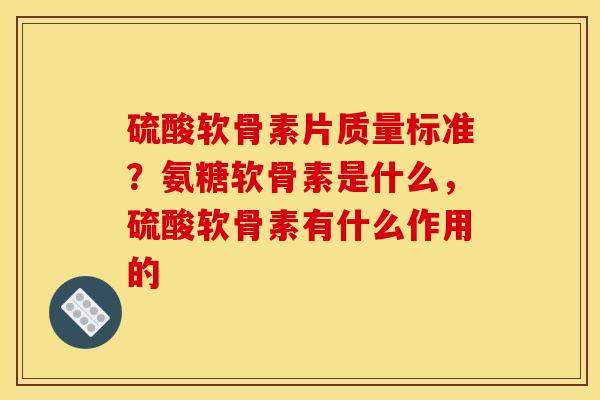 硫酸软骨素片质量标准？氨糖软骨素是什么，硫酸软骨素有什么作用的