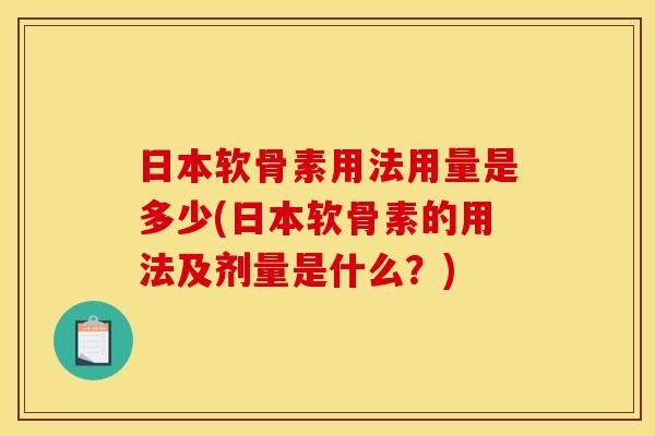 日本软骨素用法用量是多少(日本软骨素的用法及剂量是什么？)