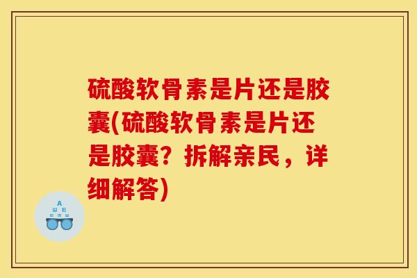 硫酸软骨素是片还是胶囊(硫酸软骨素是片还是胶囊？拆解亲民，详细解答)