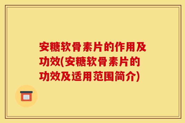 安糖软骨素片的作用及功效(安糖软骨素片的功效及适用范围简介)