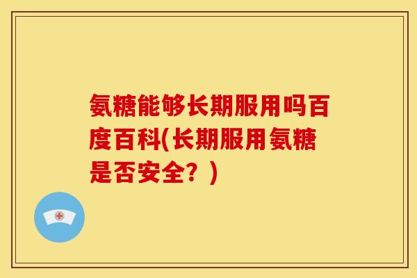 氨糖能够长期服用吗百度百科(长期服用氨糖是否安全？)