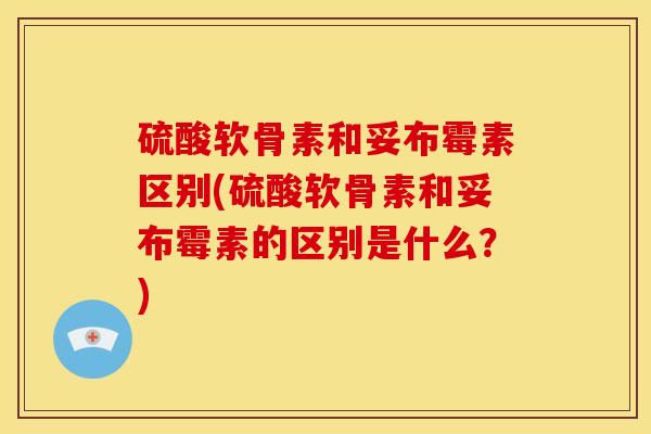 硫酸软骨素和妥布霉素区别(硫酸软骨素和妥布霉素的区别是什么？)