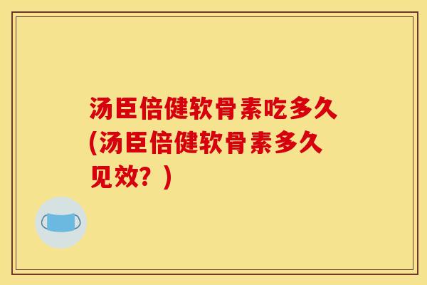 汤臣倍健软骨素吃多久(汤臣倍健软骨素多久见效？)