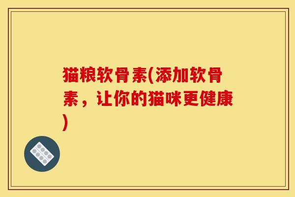 猫粮软骨素(添加软骨素，让你的猫咪更健康)