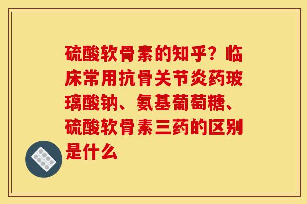 硫酸软骨素的知乎？临床常用抗骨关节炎药玻璃酸钠、氨基葡萄糖、硫酸软骨素三药的区别是什么