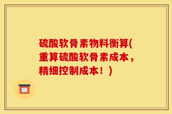 硫酸软骨素物料衡算(重算硫酸软骨素成本，精细控制成本！)