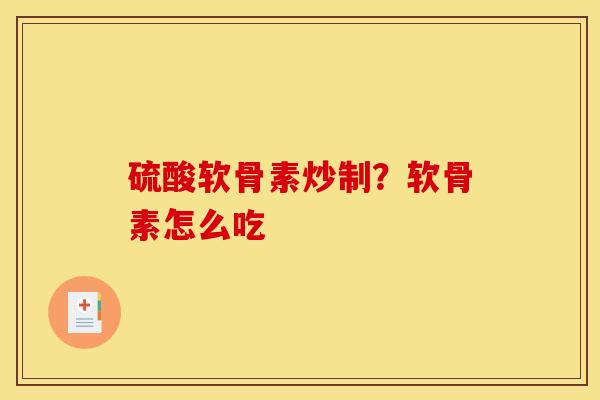 硫酸软骨素炒制？软骨素怎么吃