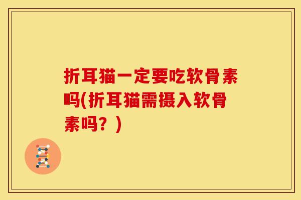 折耳猫一定要吃软骨素吗(折耳猫需摄入软骨素吗？)