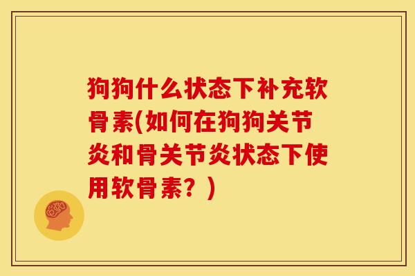 狗狗什么状态下补充软骨素(如何在狗狗关节炎和骨关节炎状态下使用软骨素？)
