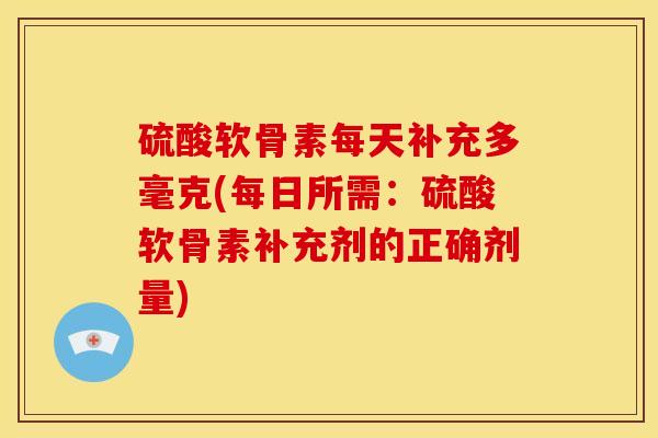 硫酸软骨素每天补充多毫克(每日所需：硫酸软骨素补充剂的正确剂量)