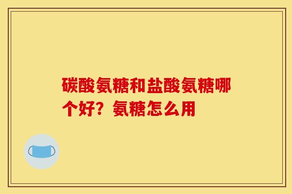 碳酸氨糖和盐酸氨糖哪个好？氨糖怎么用