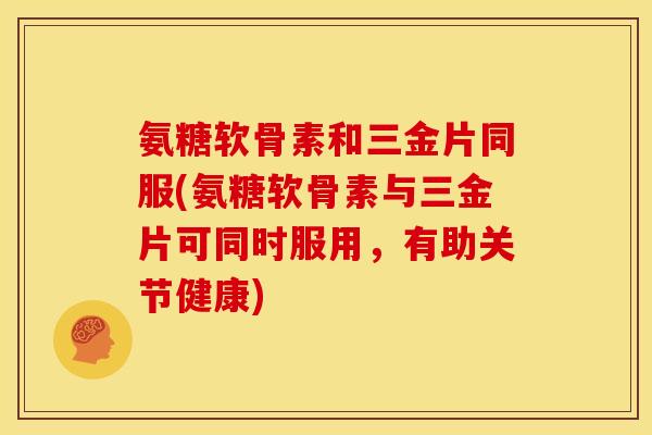 氨糖软骨素和三金片同服(氨糖软骨素与三金片可同时服用，有助关节健康)