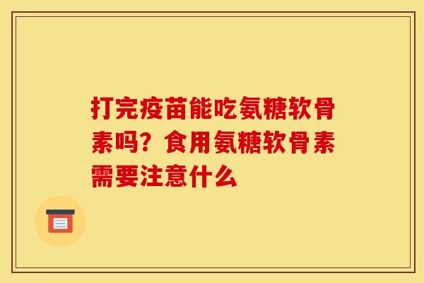打完疫苗能吃氨糖软骨素吗？食用氨糖软骨素需要注意什么