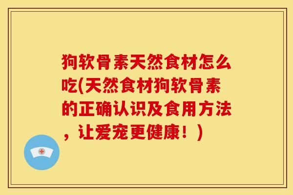 狗软骨素天然食材怎么吃(天然食材狗软骨素的正确认识及食用方法，让爱宠更健康！)