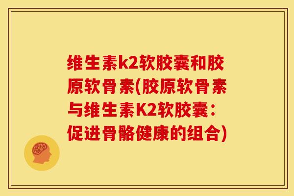 维生素k2软胶囊和胶原软骨素(胶原软骨素与维生素K2软胶囊：促进骨骼健康的组合)