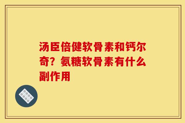 汤臣倍健软骨素和钙尔奇？氨糖软骨素有什么副作用