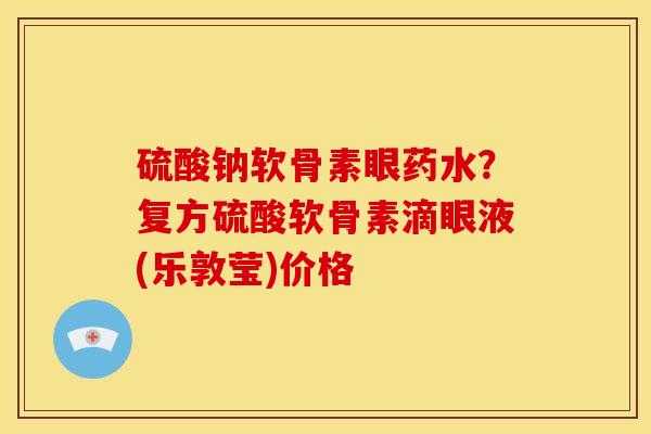 硫酸钠软骨素眼药水？复方硫酸软骨素滴眼液(乐敦莹)价格