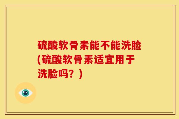 硫酸软骨素能不能洗脸(硫酸软骨素适宜用于洗脸吗？)