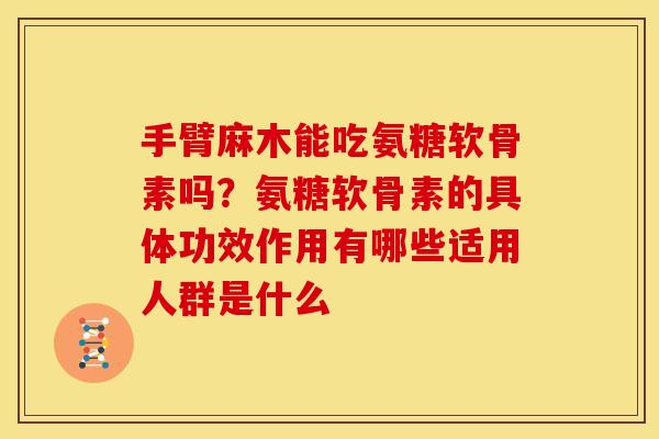 手臂麻木能吃氨糖软骨素吗？氨糖软骨素的具体功效作用有哪些适用人群是什么