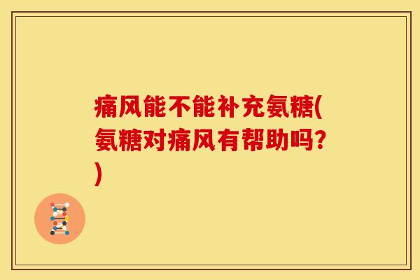 痛风能不能补充氨糖(氨糖对痛风有帮助吗？)
